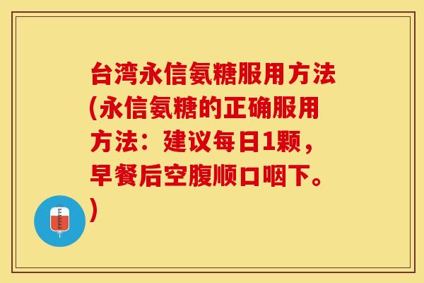 台湾永信氨糖服用方法(永信氨糖的正确服用方法：建议每日1颗，早餐后空腹顺口咽下。)