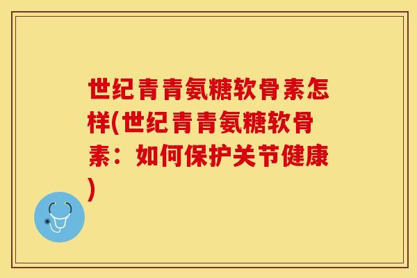 世纪青青氨糖软骨素怎样(世纪青青氨糖软骨素：如何保护关节健康)