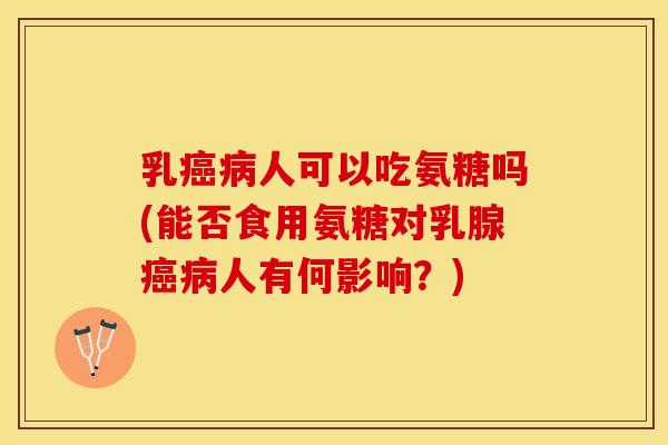 乳癌病人可以吃氨糖吗(能否食用氨糖对乳腺癌病人有何影响？)