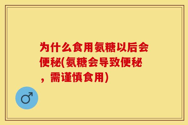 为什么食用氨糖以后会便秘(氨糖会导致便秘，需谨慎食用)