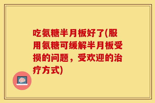 吃氨糖半月板好了(服用氨糖可缓解半月板受损的问题，受欢迎的治疗方式)