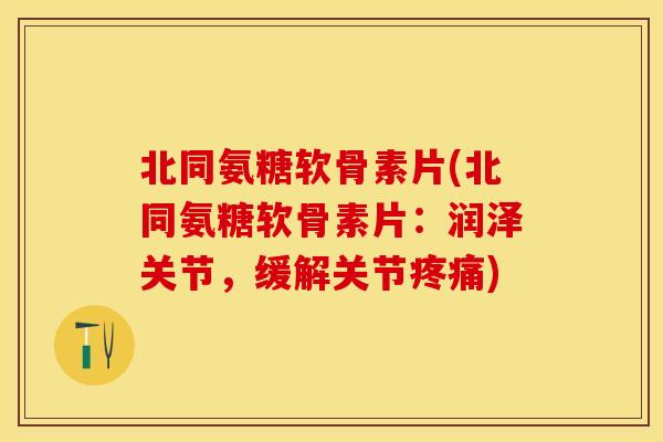北同氨糖软骨素片(北同氨糖软骨素片：润泽关节，缓解关节疼痛)