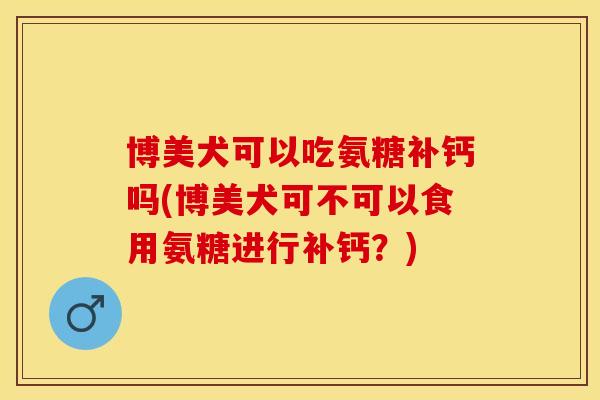 博美犬可以吃氨糖补钙吗(博美犬可不可以食用氨糖进行补钙？)