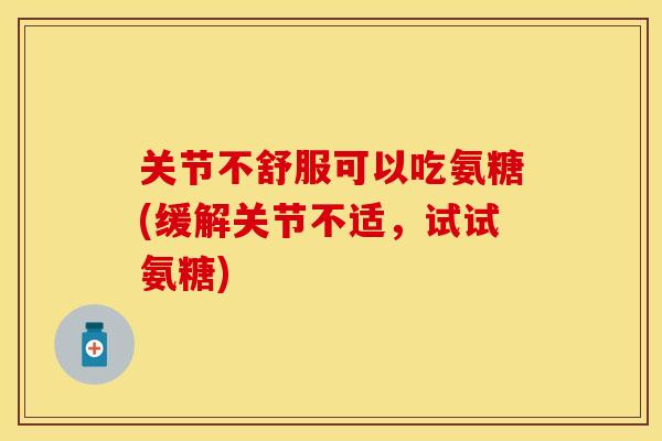 关节不舒服可以吃氨糖(缓解关节不适，试试氨糖)