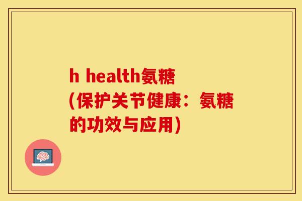 h health氨糖(保护关节健康：氨糖的功效与应用)