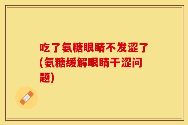 吃了氨糖眼睛不发涩了(氨糖缓解眼睛干涩问题)