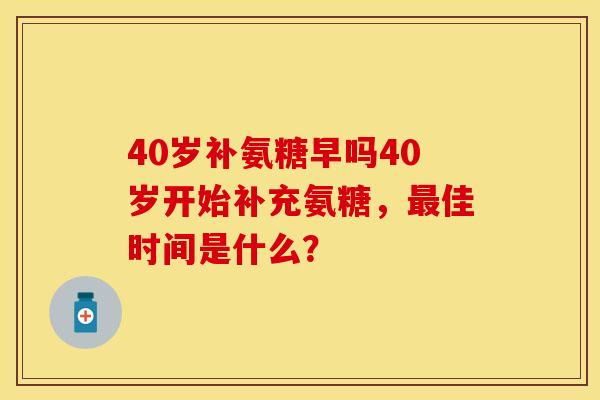 40岁补氨糖早吗40岁开始补充氨糖，最佳时间是什么？