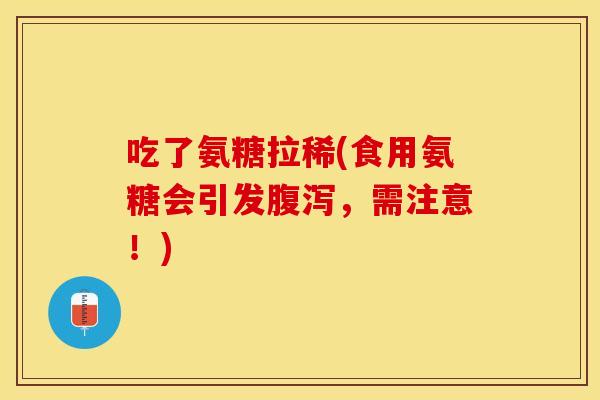 吃了氨糖拉稀(食用氨糖会引发腹泻，需注意！)