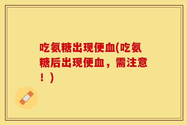 吃氨糖出现便血(吃氨糖后出现便血，需注意！)