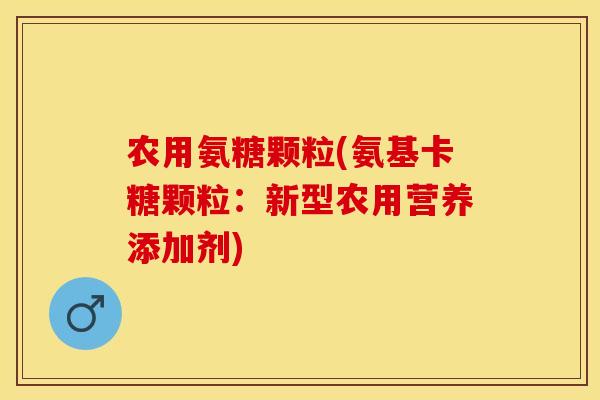农用氨糖颗粒(氨基卡糖颗粒：新型农用营养添加剂)