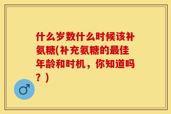 什么岁数什么时候该补氨糖(补充氨糖的最佳年龄和时机，你知道吗？)