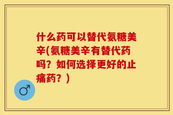 什么药可以替代氨糖美辛(氨糖美辛有替代药吗？如何选择更好的止痛药？)