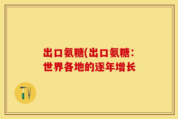 出口氨糖(出口氨糖：世界各地的逐年增长