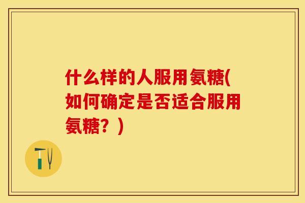 什么样的人服用氨糖(如何确定是否适合服用氨糖？)