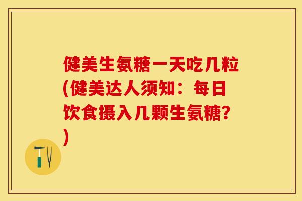 健美生氨糖一天吃几粒(健美达人须知：每日饮食摄入几颗生氨糖？)