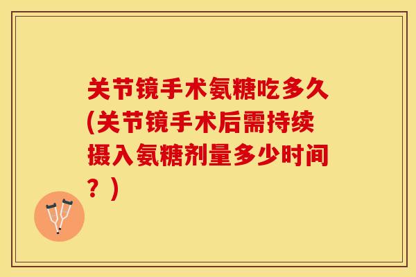 关节镜手术氨糖吃多久(关节镜手术后需持续摄入氨糖剂量多少时间？)