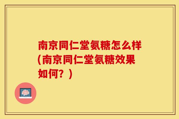 南京同仁堂氨糖怎么样(南京同仁堂氨糖效果如何？)