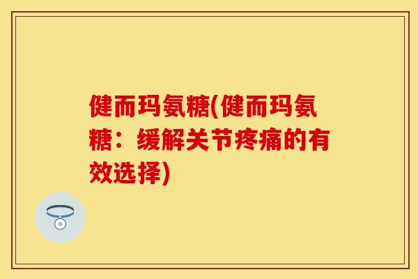 健而玛氨糖(健而玛氨糖：缓解关节疼痛的有效选择)