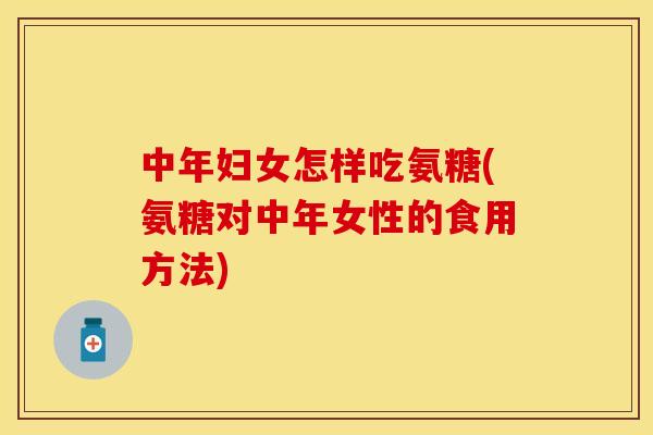中年妇女怎样吃氨糖(氨糖对中年女性的食用方法)