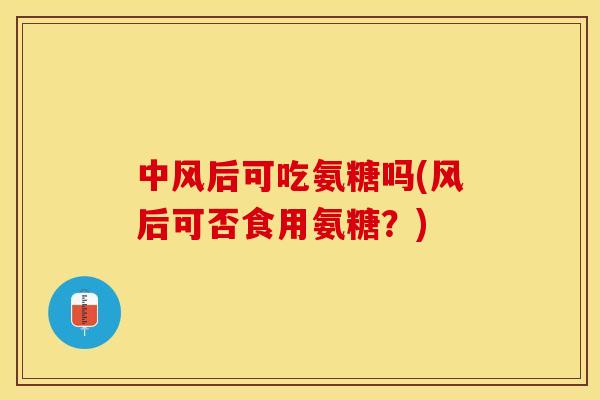 中风后可吃氨糖吗(风后可否食用氨糖？)
