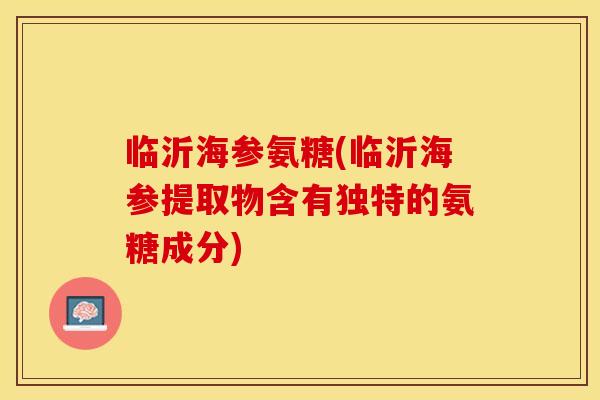临沂海参氨糖(临沂海参提取物含有独特的氨糖成分)