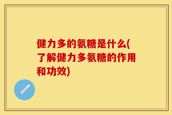 健力多的氨糖是什么(了解健力多氨糖的作用和功效) 健力多的氨糖是什么(了解健力多氨糖的作用和功效)
