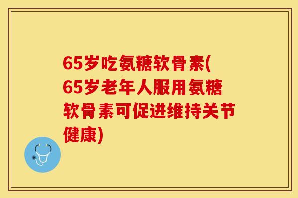 65岁吃氨糖软骨素(65岁老年人服用氨糖软骨素可促进维持关节健康)