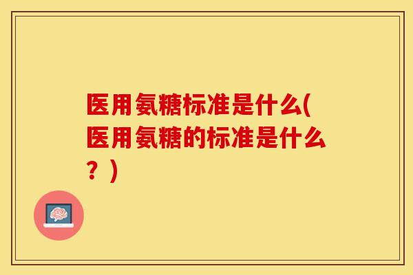 医用氨糖标准是什么(医用氨糖的标准是什么？)