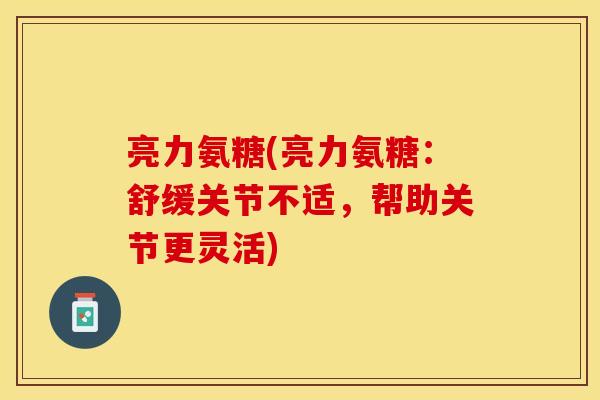 亮力氨糖(亮力氨糖：舒缓关节不适，帮助关节更灵活)
