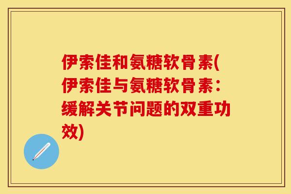 伊索佳和氨糖软骨素(伊索佳与氨糖软骨素：缓解关节问题的双重功效)