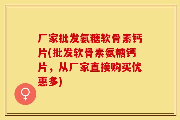厂家批发氨糖软骨素钙片(批发软骨素氨糖钙片，从厂家直接购买优惠多)