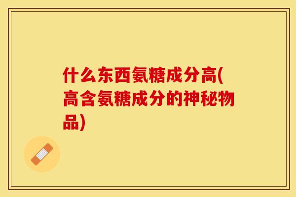什么东西氨糖成分高(高含氨糖成分的神秘物品)