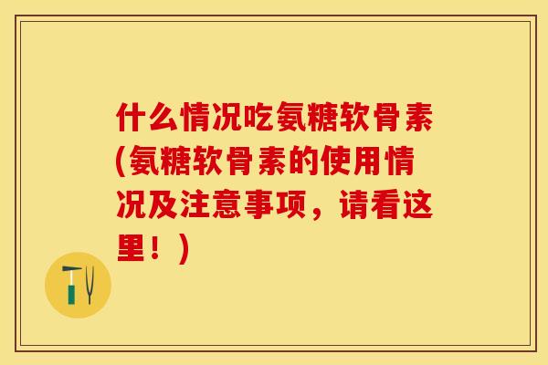 什么情况吃氨糖软骨素(氨糖软骨素的使用情况及注意事项，请看这里！)