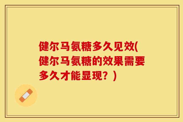 健尔马氨糖多久见效(健尔马氨糖的效果需要多久才能显现？)