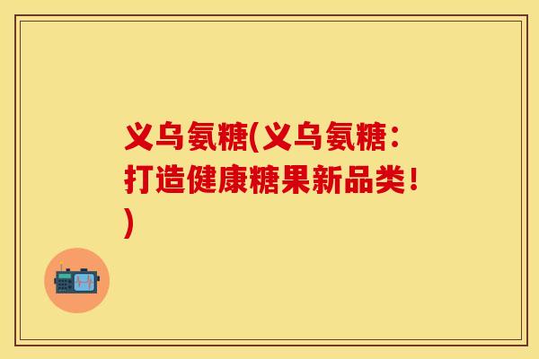 义乌氨糖(义乌氨糖：打造健康糖果新品类！)