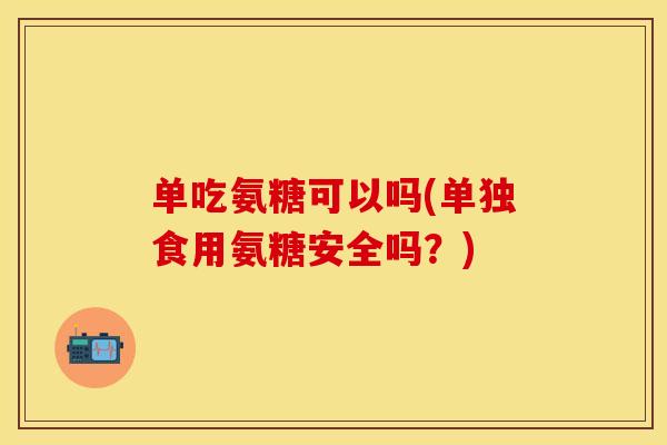 单吃氨糖可以吗(单独食用氨糖安全吗？)