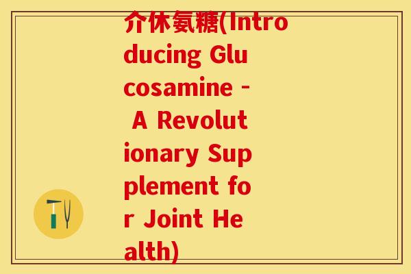 介休氨糖(Introducing Glucosamine - A Revolutionary Supplement for Joint Health)