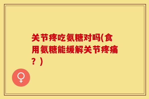 关节疼吃氨糖对吗(食用氨糖能缓解关节疼痛?) 关节疼吃氨糖对吗(食用氨糖能缓解关节疼痛?)