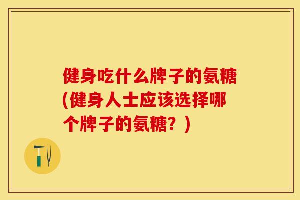健身吃什么牌子的氨糖(健身人士应该选择哪个牌子的氨糖？)