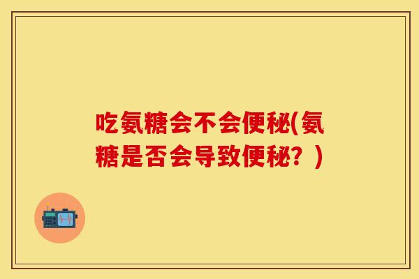 吃氨糖会不会便秘(氨糖是否会导致便秘？)