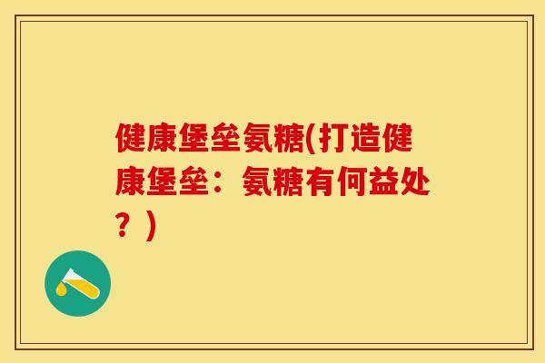 健康堡垒氨糖(打造健康堡垒：氨糖有何益处？)