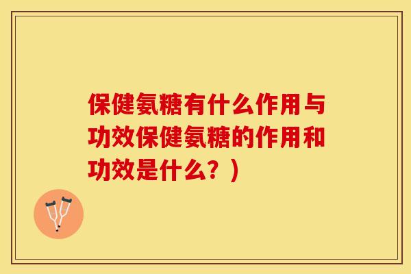 保健氨糖有什么作用与功效保健氨糖的作用和功效是什么？)