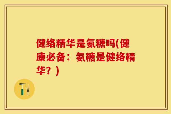 健络精华是氨糖吗(健康必备：氨糖是健络精华？)