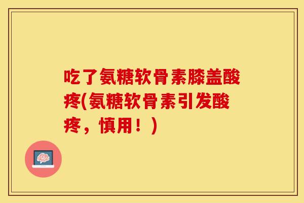吃了氨糖软骨素膝盖酸疼(氨糖软骨素引发酸疼，慎用！)