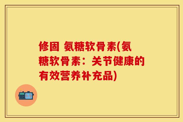 修固 氨糖软骨素(氨糖软骨素:关节健康的有效营养补充品) 修固 氨糖软骨素(氨糖软骨素:关节健康的有效营养补充品)