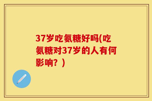 37岁吃氨糖好吗(吃氨糖对37岁的人有何影响？)