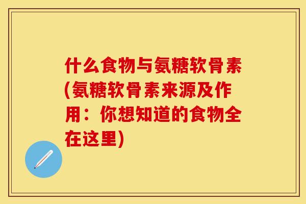 什么食物与氨糖软骨素(氨糖软骨素来源及作用：你想知道的食物全在这里)