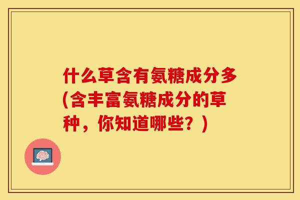 什么草含有氨糖成分多(含丰富氨糖成分的草种，你知道哪些？)