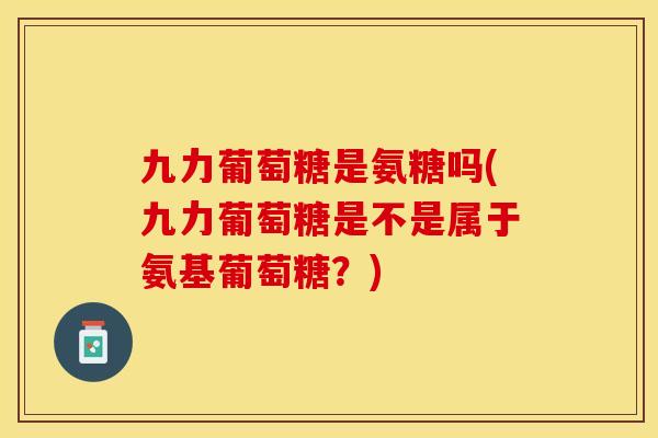 九力葡萄糖是氨糖吗(九力葡萄糖是不是属于氨基葡萄糖?) 九力葡萄糖是氨糖吗(九力葡萄糖是不是属于氨基葡萄糖?)
