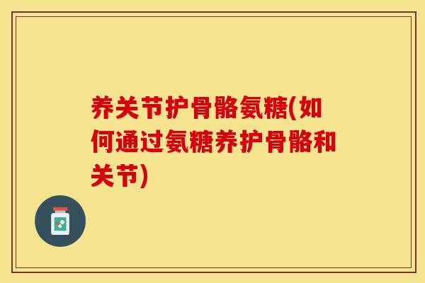 养关节护骨骼氨糖(如何通过氨糖养护骨骼和关节)